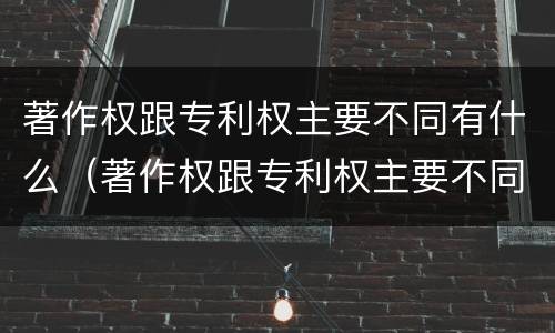 著作权跟专利权主要不同有什么（著作权跟专利权主要不同有什么影响）