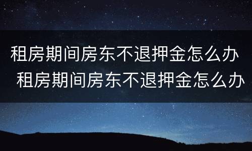 租房期间房东不退押金怎么办 租房期间房东不退押金怎么办呢