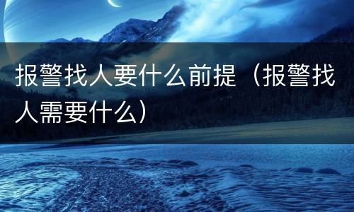 报警找人要什么前提（报警找人需要什么）