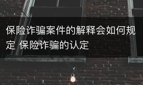 保险诈骗案件的解释会如何规定 保险诈骗的认定