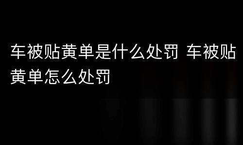 车被贴黄单是什么处罚 车被贴黄单怎么处罚