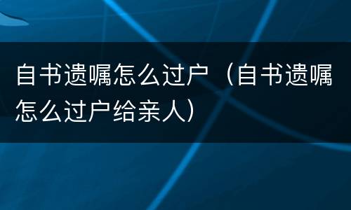 自书遗嘱怎么过户（自书遗嘱怎么过户给亲人）