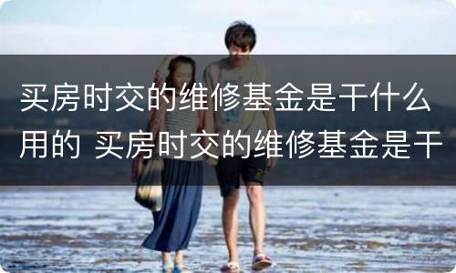 买房时交的维修基金是干什么用的 买房时交的维修基金是干什么用的呢