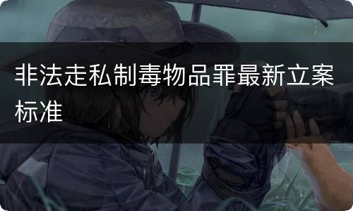 非法走私制毒物品罪最新立案标准