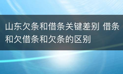 山东欠条和借条关键差别 借条和欠借条和欠条的区别