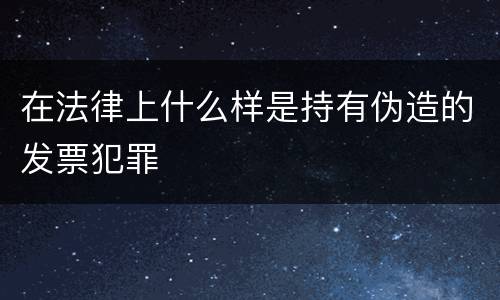 在法律上什么样是持有伪造的发票犯罪