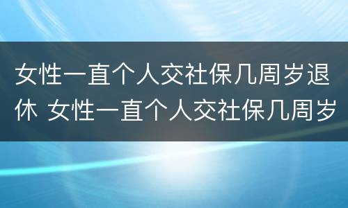 女性一直个人交社保几周岁退休 女性一直个人交社保几周岁退休呢