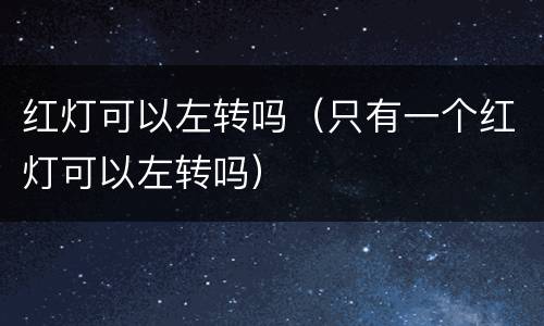 红灯可以左转吗（只有一个红灯可以左转吗）