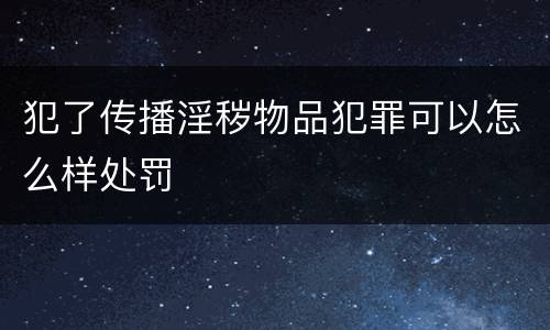 犯了传播淫秽物品犯罪可以怎么样处罚