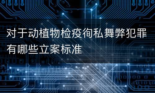 对于动植物检疫徇私舞弊犯罪有哪些立案标准