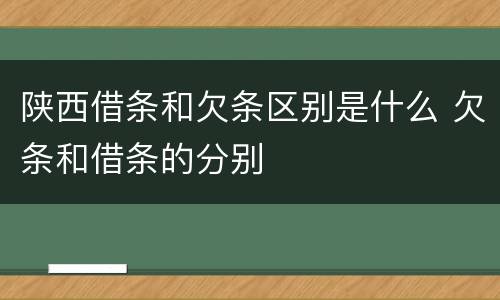 陕西借条和欠条区别是什么 欠条和借条的分别