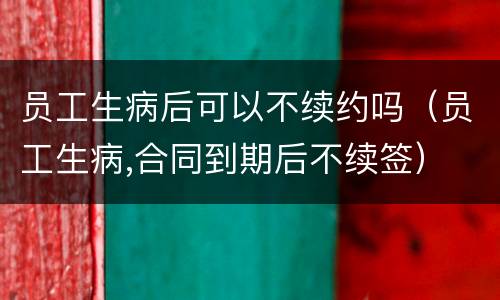 员工生病后可以不续约吗（员工生病,合同到期后不续签）