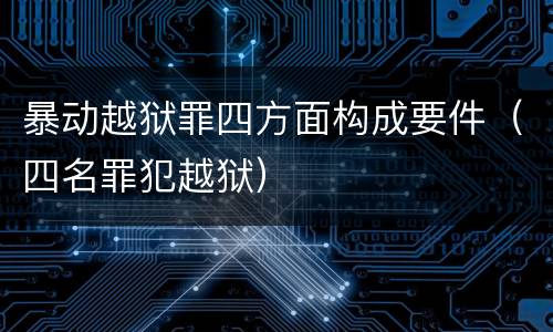 暴动越狱罪四方面构成要件（四名罪犯越狱）