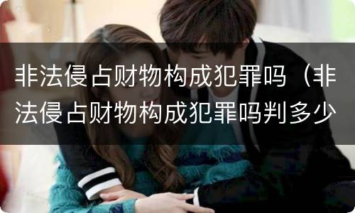 非法侵占财物构成犯罪吗（非法侵占财物构成犯罪吗判多少年）