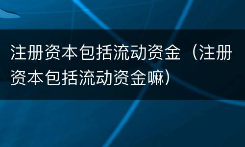 注册资本包括流动资金（注册资本包括流动资金嘛）