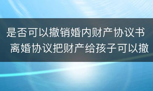 是否可以撤销婚内财产协议书 离婚协议把财产给孩子可以撤销么