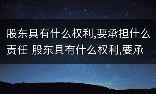 股东具有什么权利,要承担什么责任 股东具有什么权利,要承担什么责任和义务