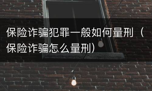 保险诈骗犯罪一般如何量刑（保险诈骗怎么量刑）