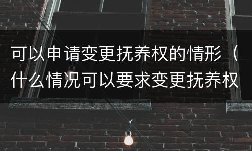 可以申请变更抚养权的情形（什么情况可以要求变更抚养权）