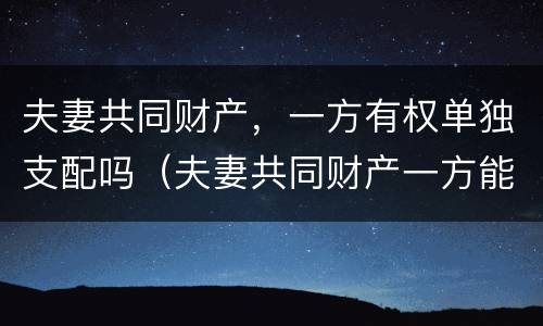 夫妻共同财产，一方有权单独支配吗（夫妻共同财产一方能随意用吗）