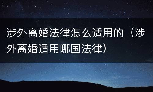 涉外离婚法律怎么适用的（涉外离婚适用哪国法律）