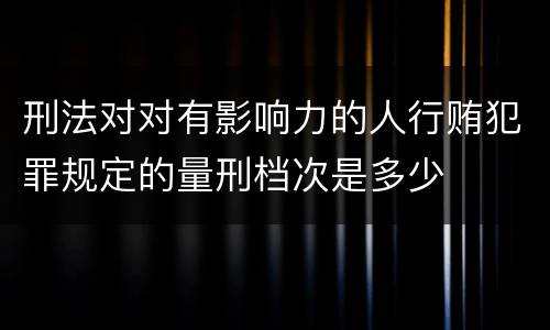 刑法对对有影响力的人行贿犯罪规定的量刑档次是多少