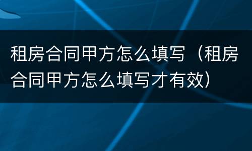 租房合同甲方怎么填写（租房合同甲方怎么填写才有效）