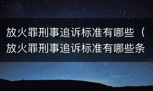 放火罪刑事追诉标准有哪些（放火罪刑事追诉标准有哪些条款）