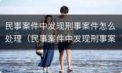 民事案件中发现刑事案件怎么处理（民事案件中发现刑事案件怎么处理呢）