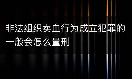非法组织卖血行为成立犯罪的一般会怎么量刑