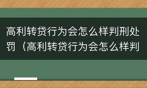 高利转贷行为会怎么样判刑处罚（高利转贷行为会怎么样判刑处罚吗）