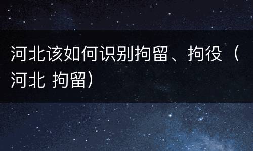 河北该如何识别拘留、拘役（河北 拘留）