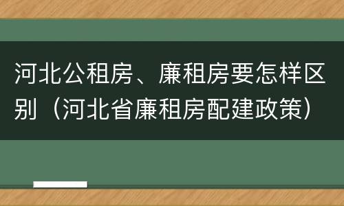 河北公租房、廉租房要怎样区别（河北省廉租房配建政策）