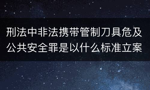 刑法中非法携带管制刀具危及公共安全罪是以什么标准立案的