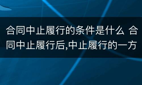 合同中止履行的条件是什么 合同中止履行后,中止履行的一方