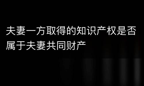 夫妻一方取得的知识产权是否属于夫妻共同财产