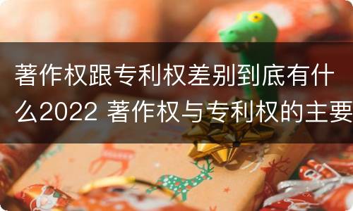 著作权跟专利权差别到底有什么2022 著作权与专利权的主要区别是什么
