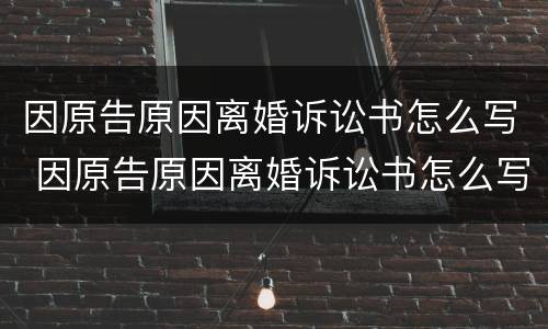 因原告原因离婚诉讼书怎么写 因原告原因离婚诉讼书怎么写才有效