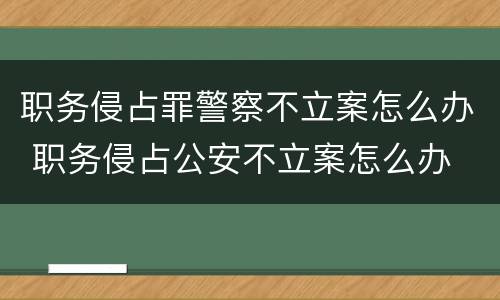 职务侵占罪警察不立案怎么办 职务侵占公安不立案怎么办