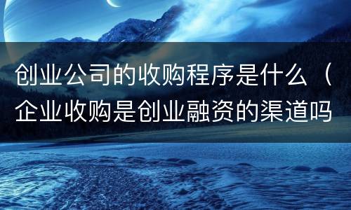 创业公司的收购程序是什么(企业收购是创业融资的渠道吗)
