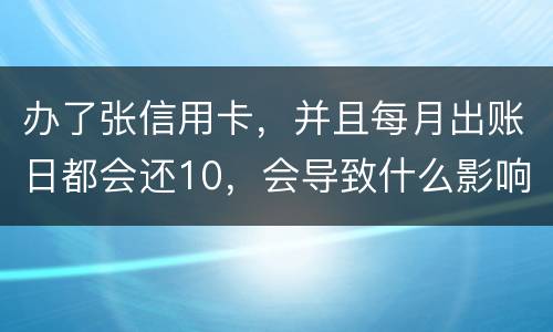 办了张信用卡，并且每月出账日都会还10，会导致什么影响吗