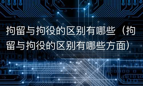 拘留与拘役的区别有哪些（拘留与拘役的区别有哪些方面）