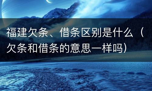 福建欠条、借条区别是什么（欠条和借条的意思一样吗）