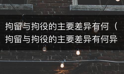 拘留与拘役的主要差异有何（拘留与拘役的主要差异有何异同）
