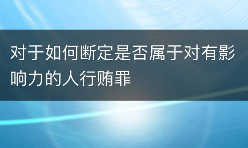 对于如何断定是否属于对有影响力的人行贿罪
