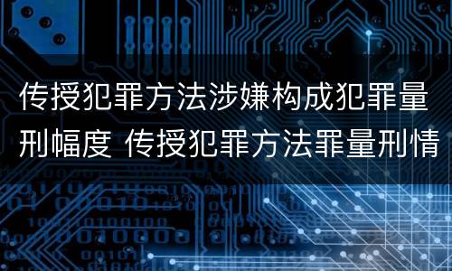 传授犯罪方法涉嫌构成犯罪量刑幅度 传授犯罪方法罪量刑情节严重