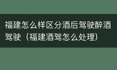 福建怎么样区分酒后驾驶醉酒驾驶（福建酒驾怎么处理）