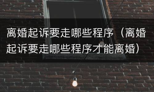 离婚起诉要走哪些程序（离婚起诉要走哪些程序才能离婚）