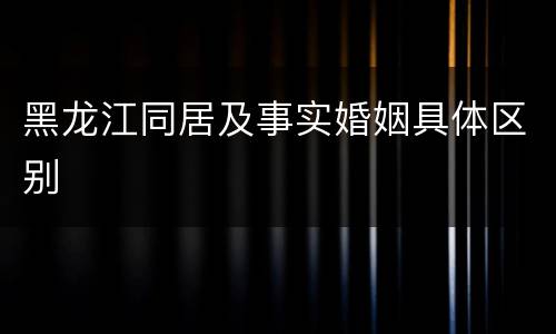 黑龙江同居及事实婚姻具体区别