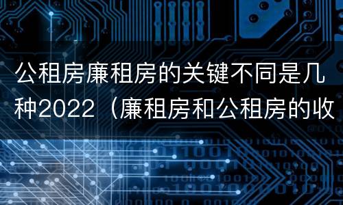 公租房廉租房的关键不同是几种2022（廉租房和公租房的收费标准）